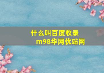 什么叫百度收录 m98华网优站网